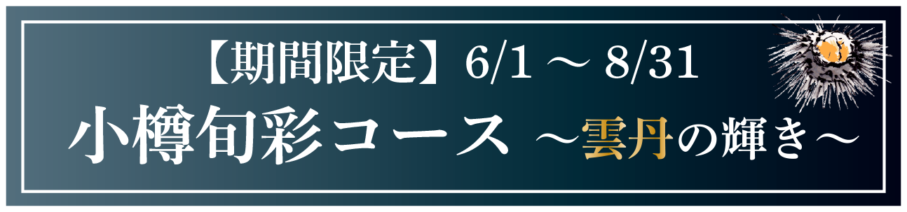 【期間限定 6/1 ～ 8/31】小樽旬彩コース ～雲丹の輝き～